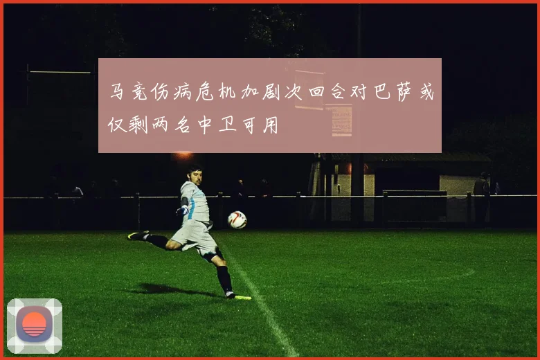 马竞伤病危机加剧次回合对巴萨或仅剩两名中卫可用