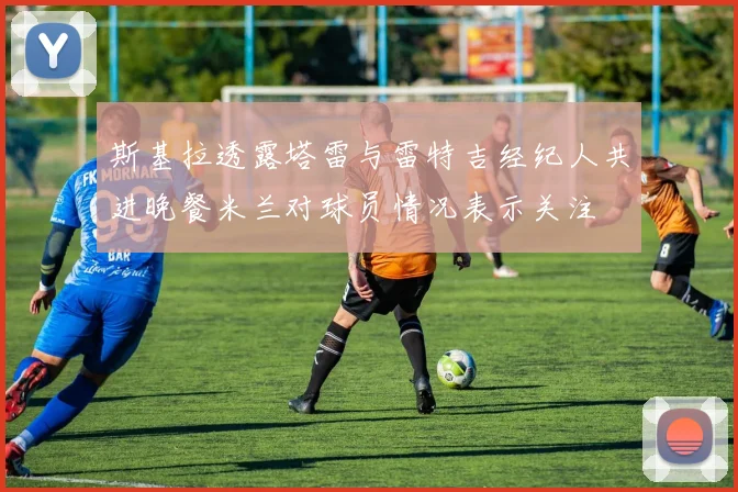 斯基拉透露塔雷与雷特吉经纪人共进晚餐米兰对球员情况表示关注