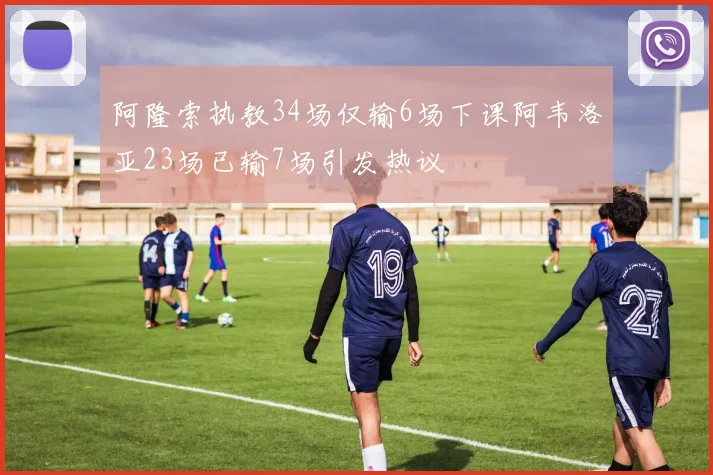 阿隆索执教34场仅输6场下课阿韦洛亚23场已输7场引发热议