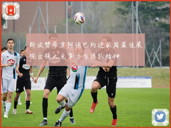 斯波赞希罗阿德巴约连获周最佳展现出强大竞争力与团队精神