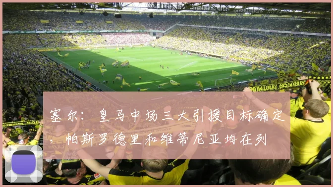 塞尔：皇马中场三大引援目标确定，帕斯罗德里和维蒂尼亚均在列