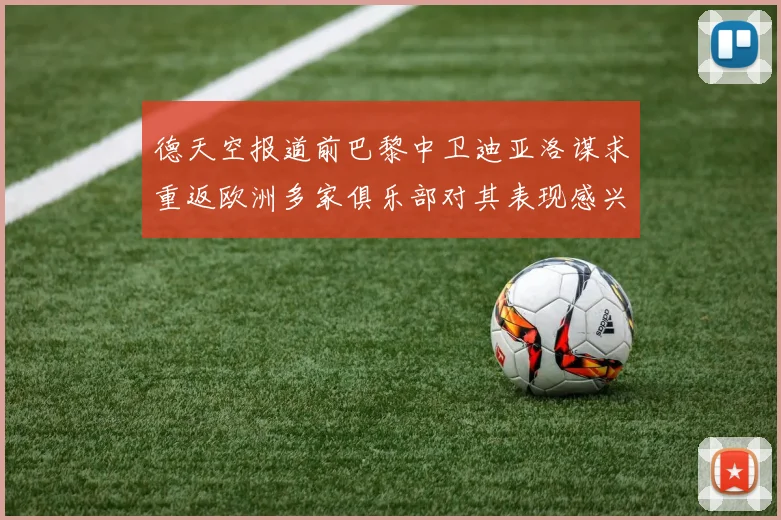 德天空报道前巴黎中卫迪亚洛谋求重返欧洲多家俱乐部对其表现感兴趣