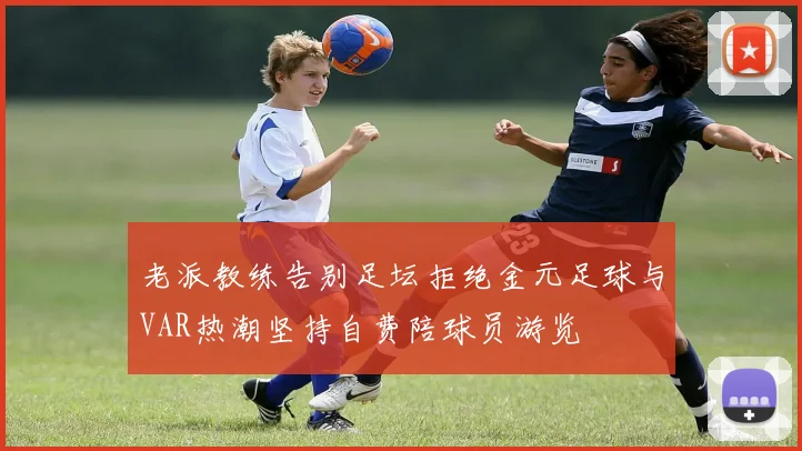 老派教练告别足坛拒绝金元足球与VAR热潮坚持自费陪球员游览
