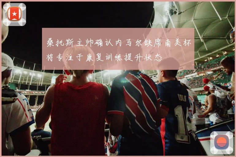 桑托斯主帅确认内马尔缺席南美杯将专注于康复训练提升状态