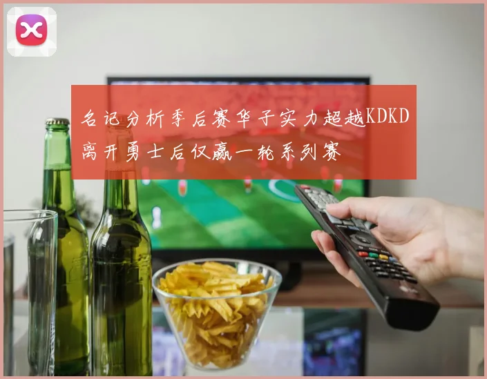 名记分析季后赛华子实力超越KDKD离开勇士后仅赢一轮系列赛