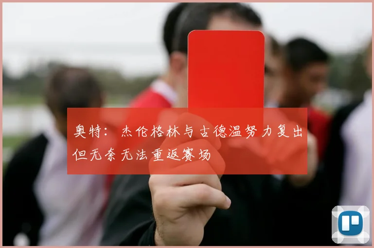 奥特：杰伦格林与古德温努力复出但无奈无法重返赛场