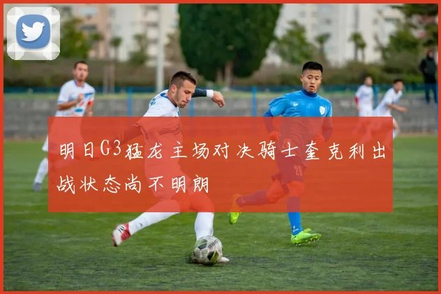 明日G3猛龙主场对决骑士奎克利出战状态尚不明朗